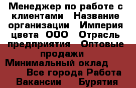 Менеджер по работе с клиентами › Название организации ­ Империя цвета, ООО › Отрасль предприятия ­ Оптовые продажи › Минимальный оклад ­ 20 000 - Все города Работа » Вакансии   . Бурятия респ.